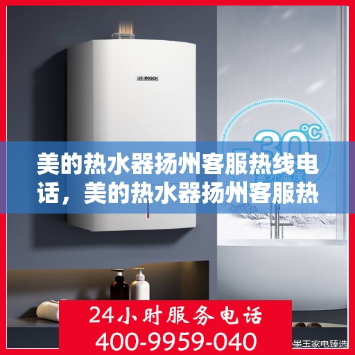 美的热水器扬州客服热线电话，美的热水器扬州客服热线——您的贴心服务热线电话