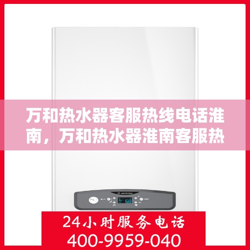 万和热水器客服热线电话淮南，万和热水器淮南客服热线电话——专业售后维修支持