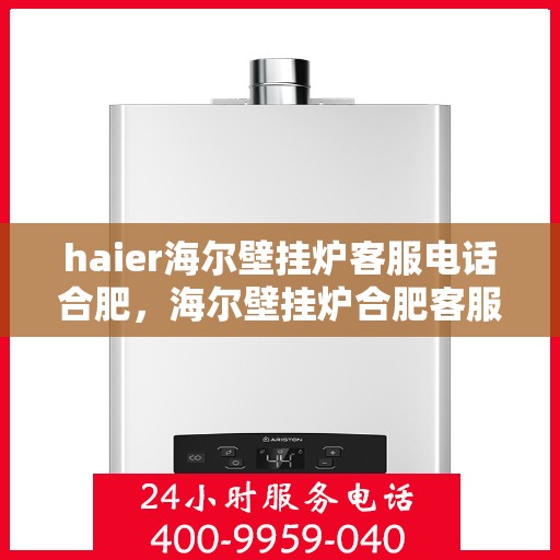 haier海尔壁挂炉客服电话合肥，海尔壁挂炉合肥客服热线及售后支持