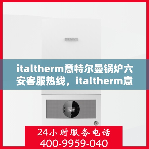 italtherm意特尔曼锅炉六安客服热线，italtherm意特尔曼锅炉六安客服热线，专业解答，贴心服务