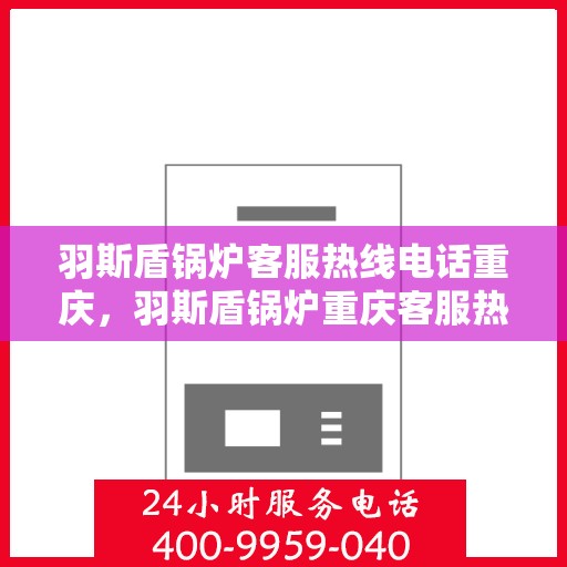 羽斯盾锅炉客服热线电话重庆，羽斯盾锅炉重庆客服热线电话揭秘