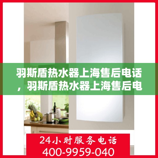 羽斯盾热水器上海售后电话，羽斯盾热水器上海售后电话及维修服务指南