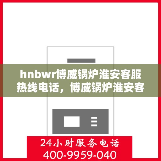 hnbwr博威锅炉淮安客服热线电话，博威锅炉淮安客服热线电话公布，专业解答您的疑问！