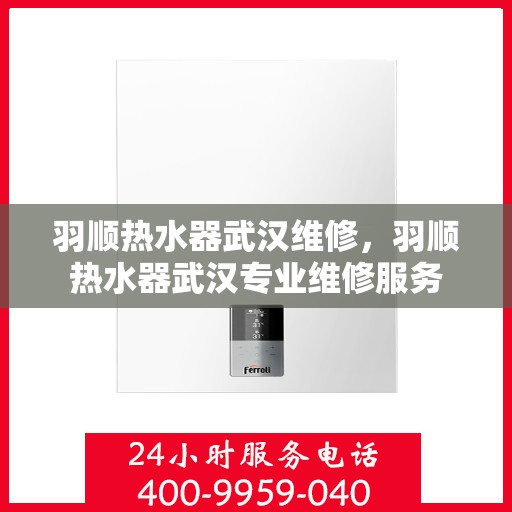 羽顺热水器武汉维修，羽顺热水器武汉专业维修服务