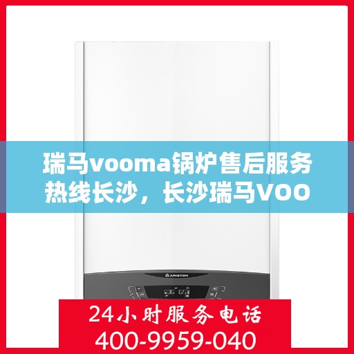 瑞马vooma锅炉售后服务热线长沙，长沙瑞马VOOM锅炉售后服务热线详解