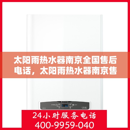 太阳雨热水器南京全国售后电话，太阳雨热水器南京售后全国服务热线及电话查询指南