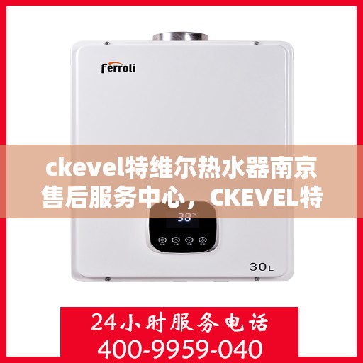 ckevel特维尔热水器南京售后服务中心，CKEVEL特维尔热水器南京售后服务中心，专业维修与贴心服务