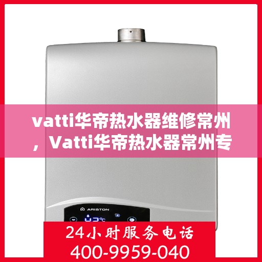 vatti华帝热水器维修常州，Vatti华帝热水器常州专业维修服务