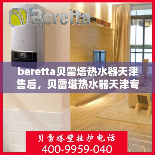 beretta贝雷塔热水器天津售后，贝雷塔热水器天津专业售后维修服务